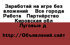 Заработай на игре без вложений! - Все города Работа » Партнёрство   . Кировская обл.,Луговые д.